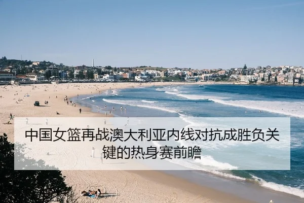 中国女篮再战澳大利亚内线对抗成胜负关键的热身赛前瞻